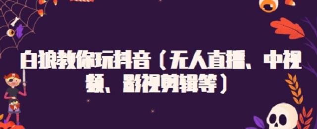 白狼教你玩抖音（无人直播、中视频、影视剪辑等）-有渔有礼