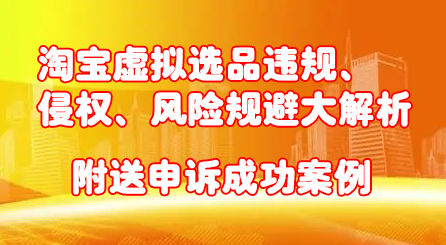 淘宝虚拟选品违规、侵权、风险规避大解析，附送申诉成功案例！-有渔有礼