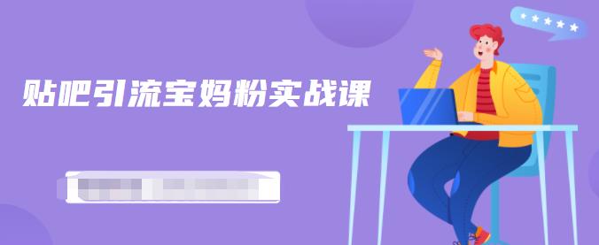 百度贴吧引流宝妈粉实战课，小白也可以日引100 精准粉【视频课程】-有渔有礼