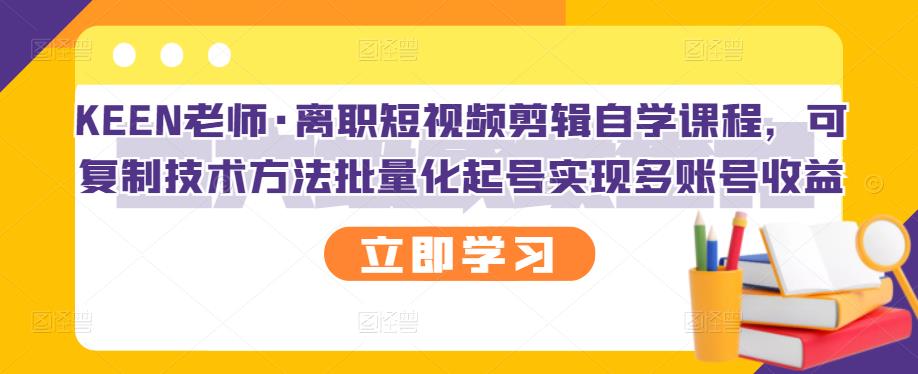 KEEN老师·离职短视频剪辑自学课程，可复制技术方法批量化起号实现多账号收益-有渔有礼