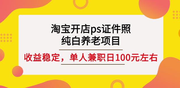 淘宝开店ps证件照，纯白养老项目，单人兼职稳定日100元(教程 软件 素材)-有渔有礼