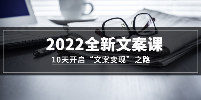 2022全新文案课：10天开启“文案变现”之路~从0基础开始学（价值399）-有渔有礼