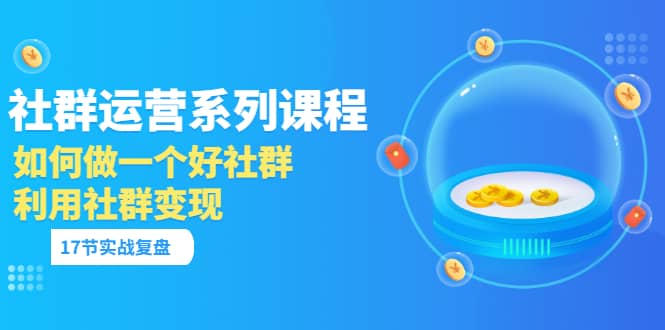 「社群运营系列课程」如何做一个好社群，利用社群变现（17节实战复盘）-有渔有礼