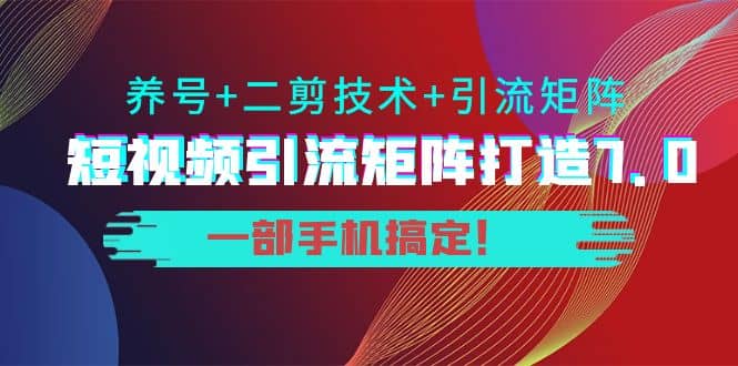 短视频引流矩阵打造7.0，养号 二剪技术 引流矩阵 一部手机搞定-有渔有礼