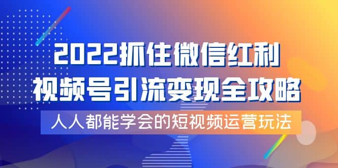 2022抓住微信红利，视频号引流变现全攻略，人人都能学会的短视频运营玩法-有渔有礼