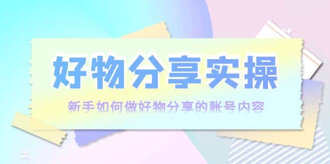 好物分享实操：新手如何做好物分享的账号内容，实操教学-有渔有礼