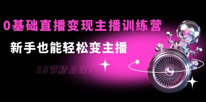0基础直播变现主播训练营：新手也能轻松变主播，15节精品课-有渔有礼