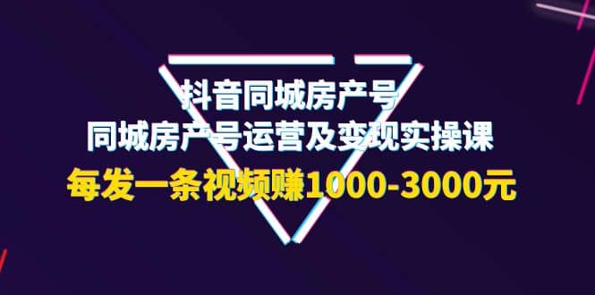 抖音同城房产号，同城房产号运营及变现实操课，每发一条视频赚1000-3000元-有渔有礼