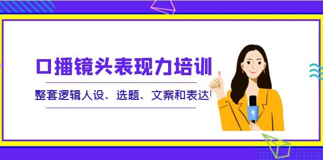 口播镜头表现力培训：整套逻辑人设、选题、文案和表达-有渔有礼