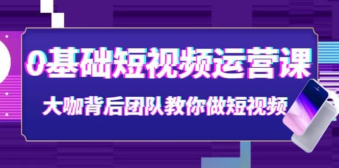 0基础短视频运营课：大咖背后团队教你做短视频（28节课时）-有渔有礼