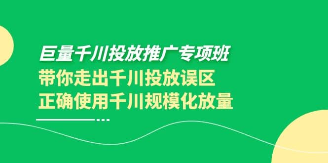 巨量千川投放推广专项班，带你走出千川投放误区正确使用千川规模化放量-有渔有礼
