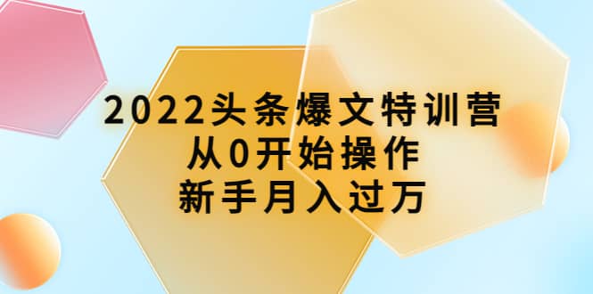 2022头条爆文特训营：从0开始操作，新手月入过万（16节课时）-有渔有礼