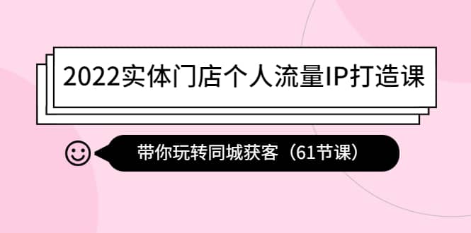 2022实体门店个人流量IP打造课：带你玩转同城获客（61节课）-有渔有礼