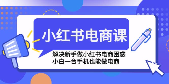 小红书电商课程，解决新手做小红书电商困惑，小白一台手机也能做电商-有渔有礼
