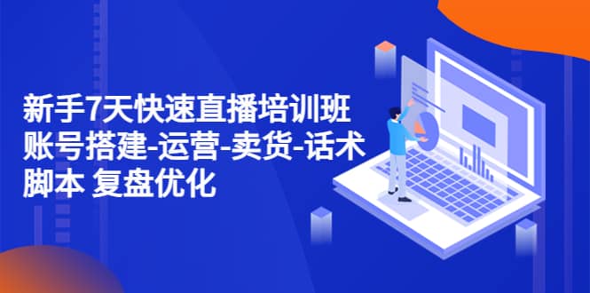 新手7天快速直播培训班：账号搭建-运营-卖货-话术 复盘优化（14节）-有渔有礼