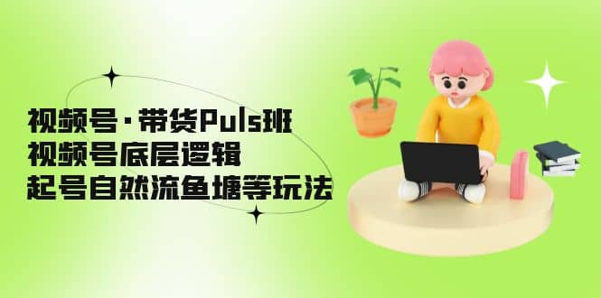 视频号·带货Puls班，视频号底层逻辑，起号自然流鱼塘等玩法-有渔有礼