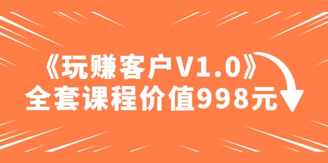 某收费课程《玩赚客户V1.0》全套课程价值998元-有渔有礼