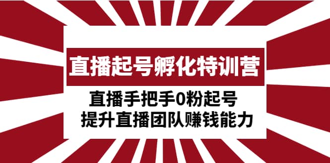 直播起号孵化特训营：直播手把手0粉起号 提升直播团队赚钱能力-有渔有礼