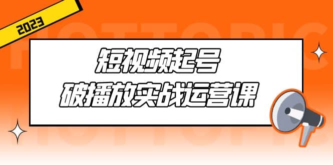 短视频起号·破播放实战运营课，用通俗易懂大白话带你玩转短视频-有渔有礼