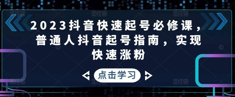 2023抖音快速起号必修课，普通人抖音起号指南，实现快速涨粉-有渔有礼