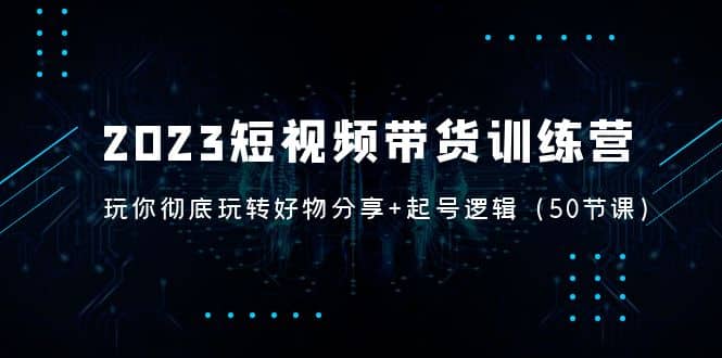 2023短视频带货训练营：带你彻底玩转好物分享 起号逻辑（50节课）-有渔有礼