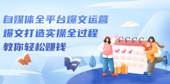 自媒体全平台爆文运营，爆文打造实操全过程【视频课程】-有渔有礼