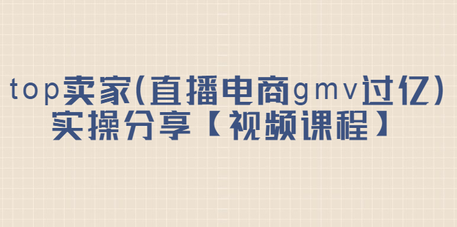 top卖家（直播电商gmv过亿）实操分享【视频课程】-有渔有礼