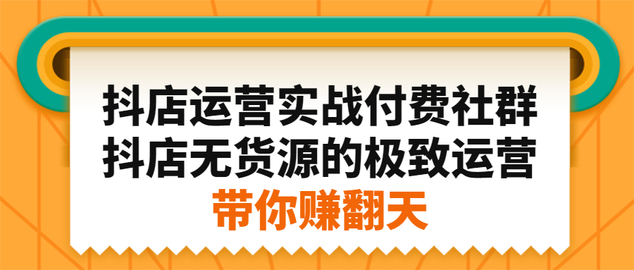 抖店运营实战付费社群，抖店无货源的极致运营带你赚翻天-有渔有礼