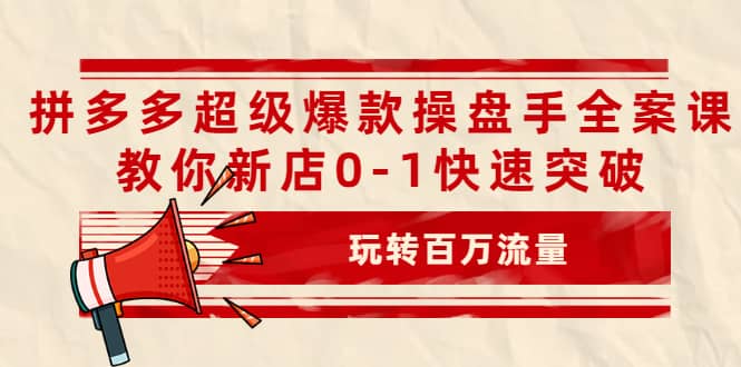 拼多多超级爆款操盘手全案课，教你新店0-1快速突破，玩转百万流量-有渔有礼