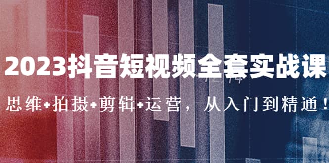 2023抖音短视频全套实战课：思维 拍摄 剪辑 运营，从入门到精通-有渔有礼
