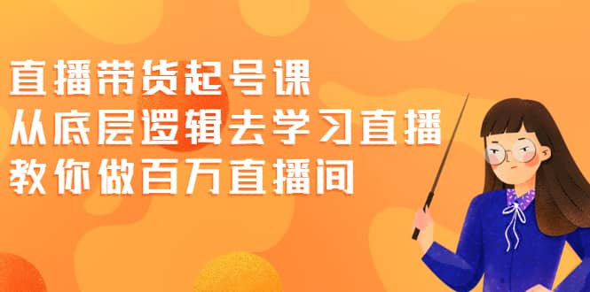 直播带货起号课，从底层逻辑去学习直播 教你做百万直播间-有渔有礼
