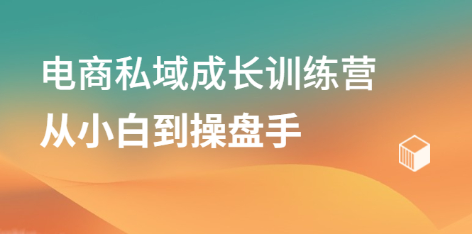 电商私域成长训练营，从小白到操盘手-有渔有礼