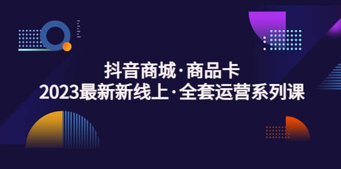 抖音商城·商品卡，2023最新新线上·全套运营系列课-有渔有礼
