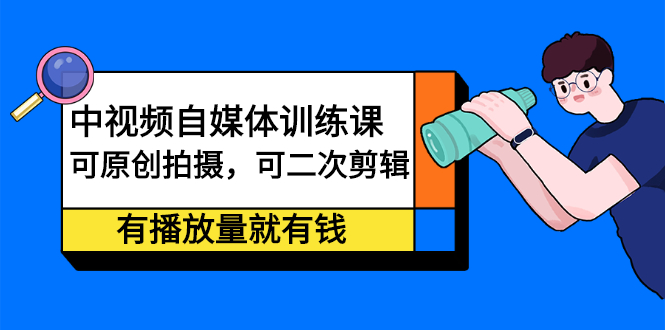 中视频自媒体训练课：可原创拍摄，可二次剪辑，有播放量就有钱-有渔有礼