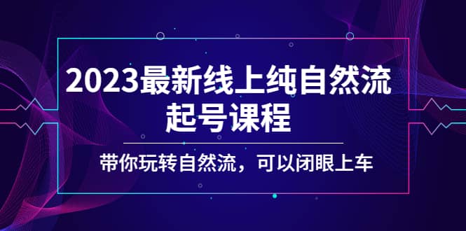 2023最新线上纯自然流起号课程，带你玩转自然流，可以闭眼上车-有渔有礼