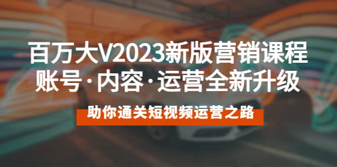 百万大V2023新版营销课 账号·内容·运营全新升级 通关短视频运营之路-有渔有礼