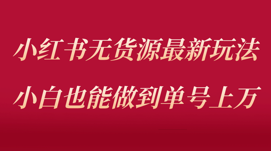 小红书无货源最新螺旋起号玩法，电商小白也能做到单号上万（收费3980）-有渔有礼