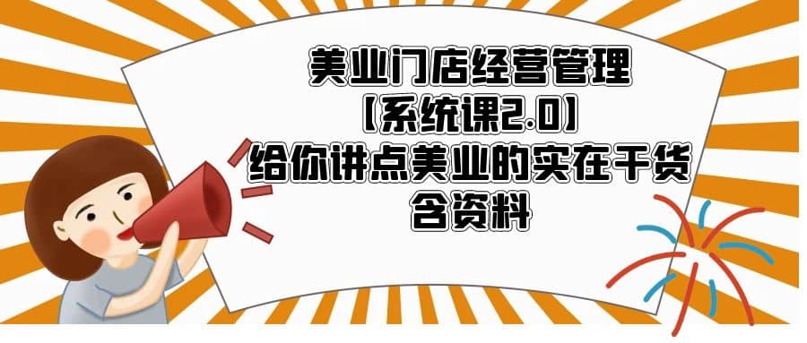 美业门店经营管理【系统课2.0】给你讲点美业的实在干货，含资料-有渔有礼