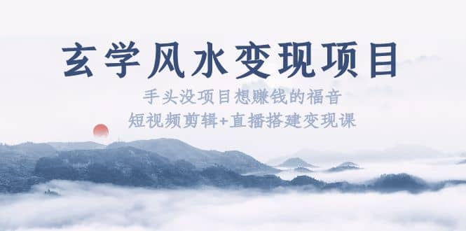 玄学风水变现项目：手头没项目想赚钱的福音（短视频剪辑 直播搭建变现课）-有渔有礼