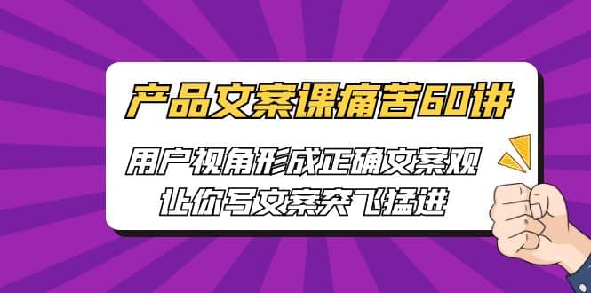 产品文案课痛苦60讲，用户视角形成正确文案观，让你写文案突飞猛进-有渔有礼