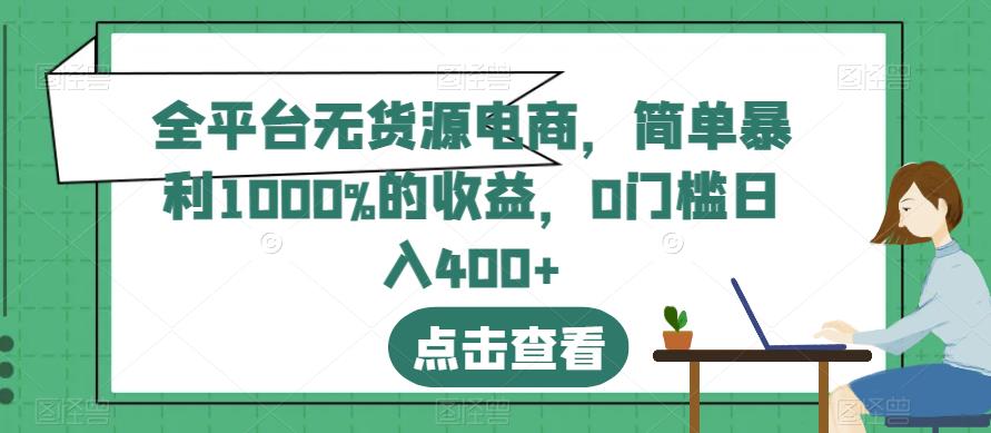 全平台无货源电商，简单暴利1000%的收益，0门槛日入400 【揭秘】-有渔有礼