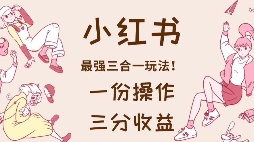 小红书最强三合一玩法，一份操作获得三份收益！【揭秘】-有渔有礼