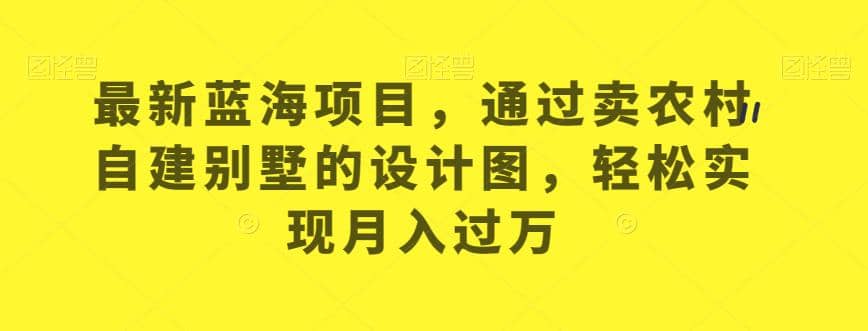 最新蓝海项目，通过卖农村自建别墅的设计图，轻松实现月入过万【揭秘】-有渔有礼