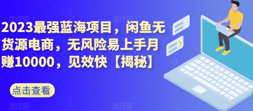 2023最强蓝海项目，闲鱼无货源电商，无风险易上手月赚10000，见效快【揭秘】-有渔有礼