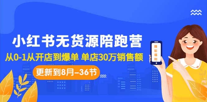 小红书无货源陪跑营：从0-1从开店到爆单 单店30万销售额（更至8月-36节课）-有渔有礼
