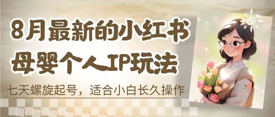 8月最新的小红书母婴个人IP玩法，七天螺旋起号 小白长久操作(附带全部教程)-有渔有礼