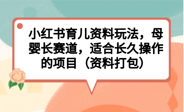 小红书育儿资料玩法，母婴长赛道，适合长久操作的项目（资料打包）-有渔有礼
