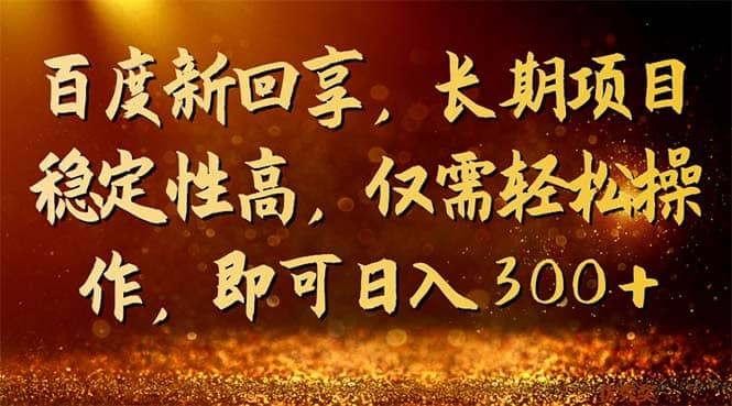 百度新回享，长期项目稳定性高，仅需轻松操作，即可日入300-有渔有礼