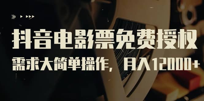 抖音电影票免费授权，需求大简单操作，月入12000 （教程 素材打包）-有渔有礼