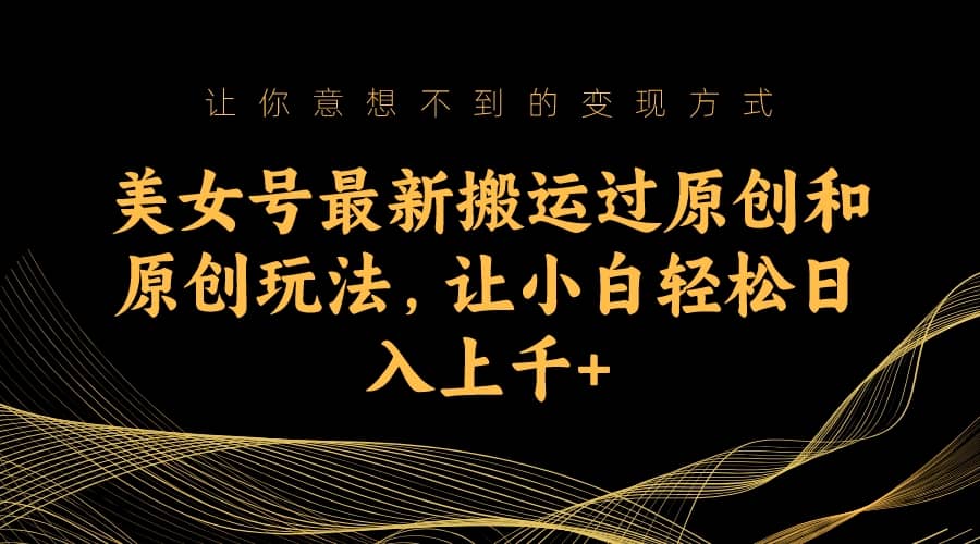 美女号最新搬运过原创和原创玩法，让小白轻松日入上千-有渔有礼